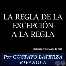 LA REGLA DE LA EXCEPCIN A LA REGLA - Por GUSTAVO LATERZA RIVAROLA - Domingo, 03 de Abril de 2016